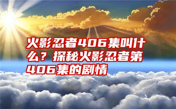 火影忍者406集叫什么？探秘火影忍者第406集的剧情