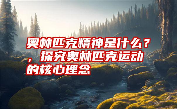 奥林匹克精神是什么？，探究奥林匹克运动的核心理念