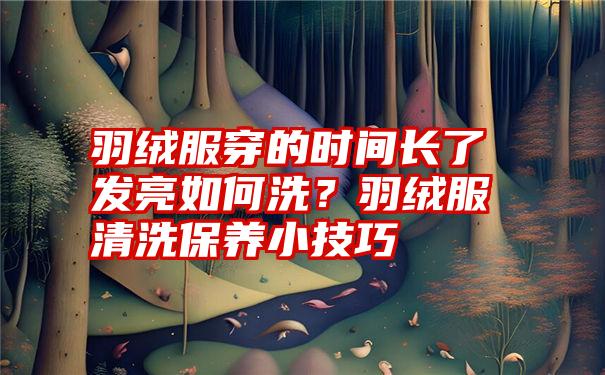 羽绒服穿的时间长了发亮如何洗？羽绒服清洗保养小技巧