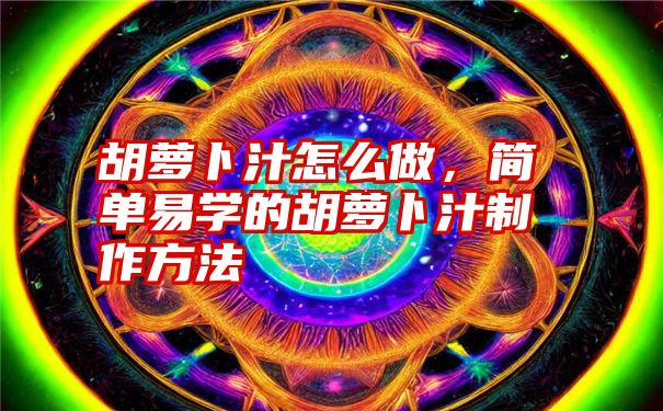 胡萝卜汁怎么做，简单易学的胡萝卜汁制作方法