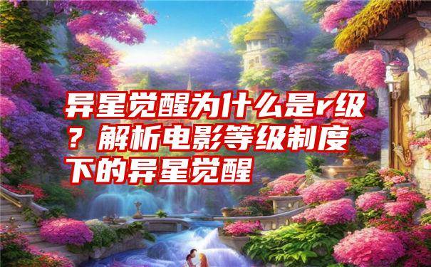 异星觉醒为什么是r级？解析电影等级制度下的异星觉醒