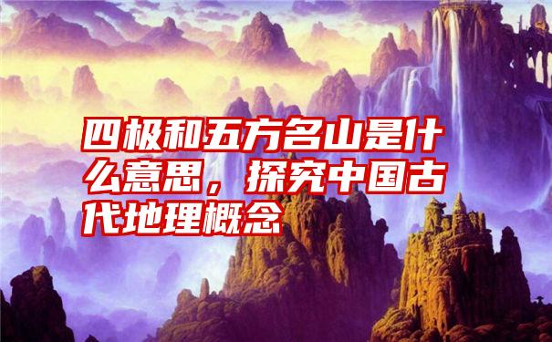 四极和五方名山是什么意思，探究中国古代地理概念