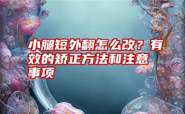 小腿短外翻怎么改？有效的矫正方法和注意事项