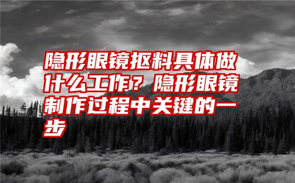 隐形眼镜抠料具体做什么工作？隐形眼镜制作过程中关键的一步