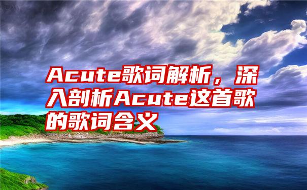 Acute歌词解析，深入剖析Acute这首歌的歌词含义