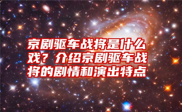 京剧驱车战将是什么戏？介绍京剧驱车战将的剧情和演出特点