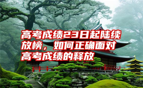 高考成绩23日起陆续放榜，如何正确面对高考成绩的释放