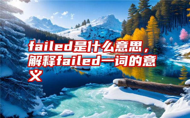 failed是什么意思，解释failed一词的意义