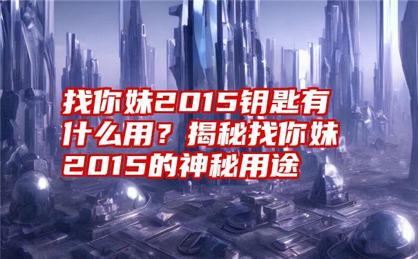 找你妹2015钥匙有什么用？揭秘找你妹2015的神秘用途