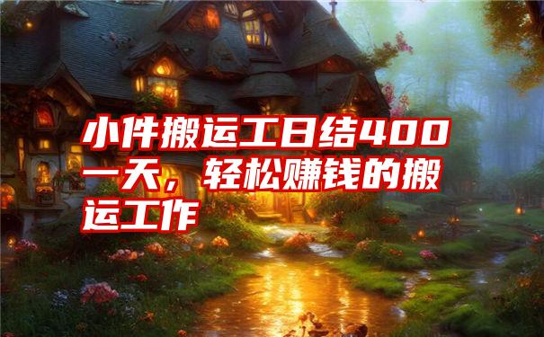 小件搬运工日结400一天，轻松赚钱的搬运工作