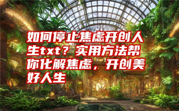 如何停止焦虑开创人生txt？实用方法帮你化解焦虑，开创美好人生