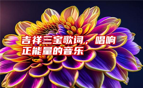 吉祥三宝歌词，唱响正能量的音乐