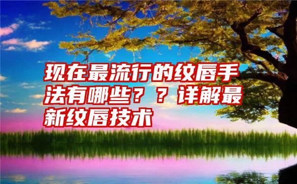 现在最流行的纹唇手法有哪些？？详解最新纹唇技术