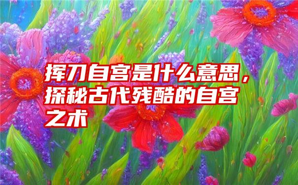 挥刀自宫是什么意思，探秘古代残酷的自宫之术