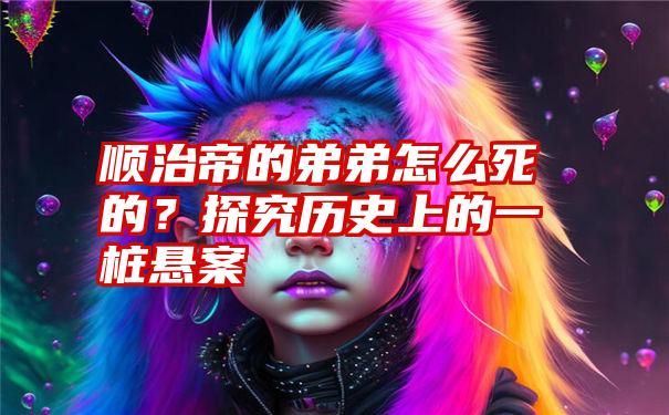 顺治帝的弟弟怎么死的？探究历史上的一桩悬案