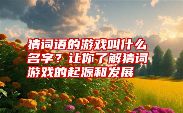 猜词语的游戏叫什么名字？让你了解猜词游戏的起源和发展