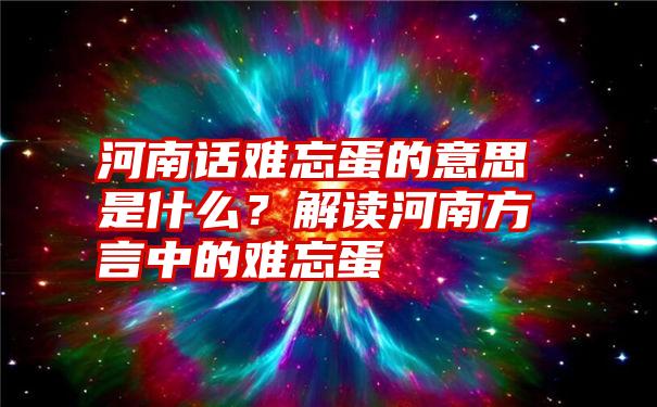 河南话难忘蛋的意思是什么？解读河南方言中的难忘蛋