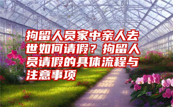 拘留人员家中亲人去世如何请假？拘留人员请假的具体流程与注意事项