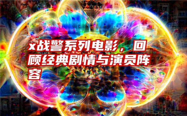 x战警系列电影，回顾经典剧情与演员阵容