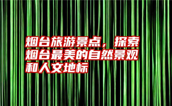 烟台旅游景点，探索烟台最美的自然景观和人文地标