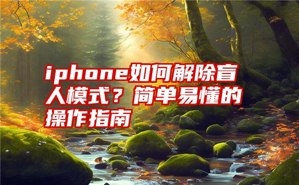 iphone如何解除盲人模式？简单易懂的操作指南