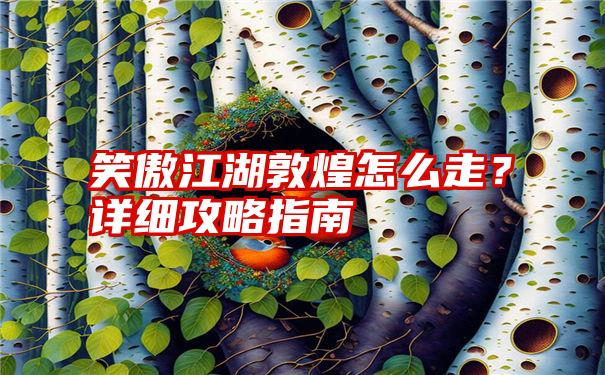 笑傲江湖敦煌怎么走？详细攻略指南