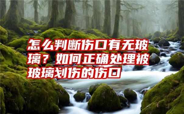 怎么判断伤口有无玻璃？如何正确处理被玻璃划伤的伤口