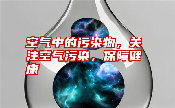 空气中的污染物，关注空气污染，保障健康