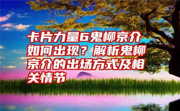 卡片力量6鬼柳京介如何出现？解析鬼柳京介的出场方式及相关情节