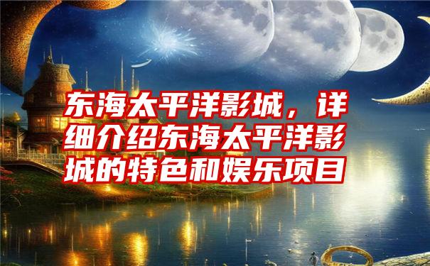 东海太平洋影城，详细介绍东海太平洋影城的特色和娱乐项目