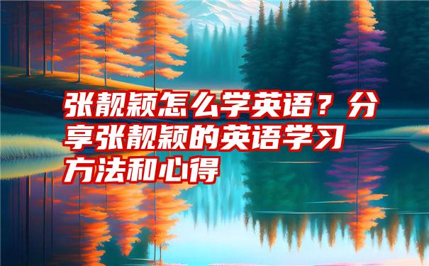 张靓颖怎么学英语？分享张靓颖的英语学习方法和心得