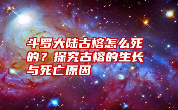 斗罗大陆古榕怎么死的？探究古榕的生长与死亡原因