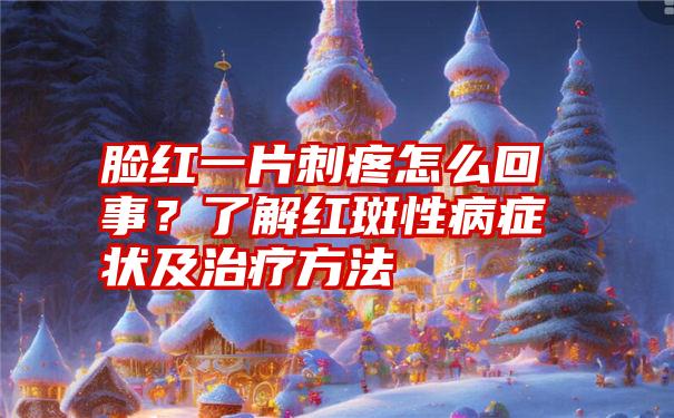 脸红一片刺疼怎么回事？了解红斑性病症状及治疗方法