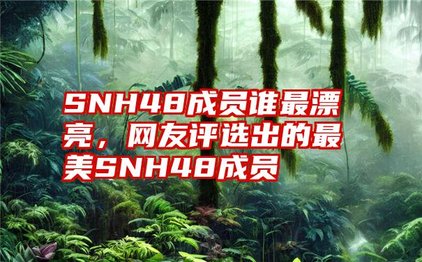 SNH48成员谁最漂亮，网友评选出的最美SNH48成员