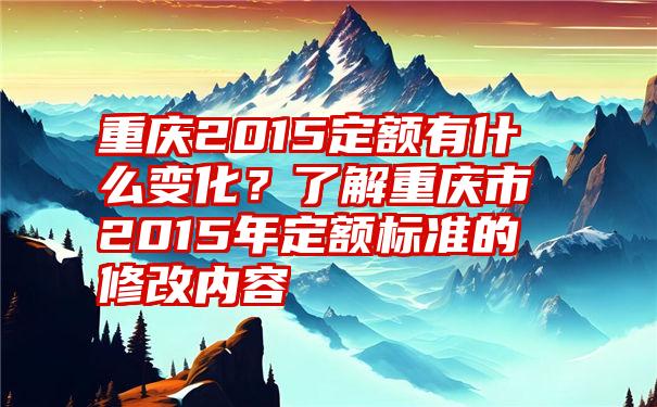 重庆2015定额有什么变化？了解重庆市2015年定额标准的修改内容