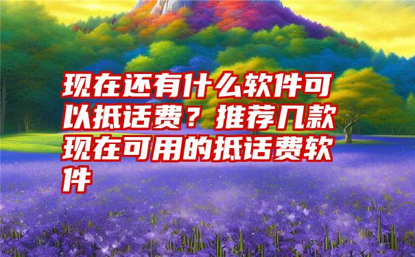 现在还有什么软件可以抵话费？推荐几款现在可用的抵话费软件