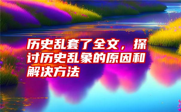 历史乱套了全文，探讨历史乱象的原因和解决方法