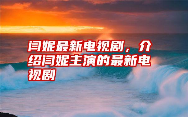 闫妮最新电视剧，介绍闫妮主演的最新电视剧