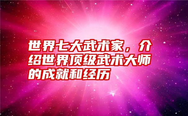 世界七大武术家，介绍世界顶级武术大师的成就和经历