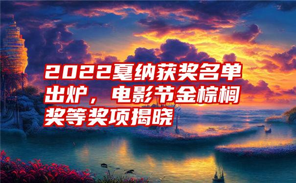 2022戛纳获奖名单出炉，电影节金棕榈奖等奖项揭晓