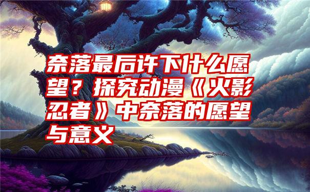 奈落最后许下什么愿望？探究动漫《火影忍者》中奈落的愿望与意义