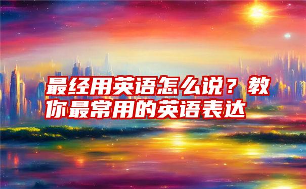 最经用英语怎么说？教你最常用的英语表达