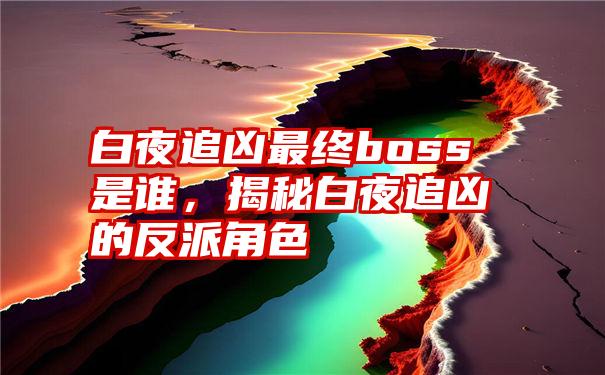 白夜追凶最终boss是谁，揭秘白夜追凶的反派角色