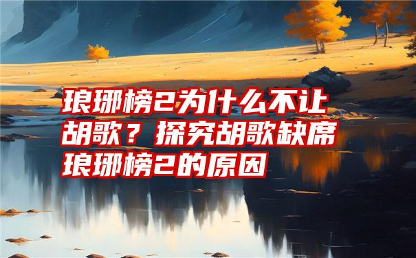 琅琊榜2为什么不让胡歌？探究胡歌缺席琅琊榜2的原因