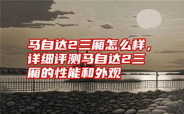 马自达2三厢怎么样，详细评测马自达2三厢的性能和外观