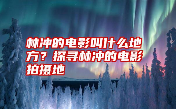 林冲的电影叫什么地方？探寻林冲的电影拍摄地