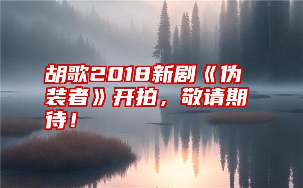 胡歌2018新剧《伪装者》开拍，敬请期待！