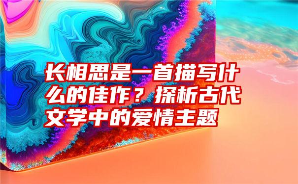 长相思是一首描写什么的佳作？探析古代文学中的爱情主题