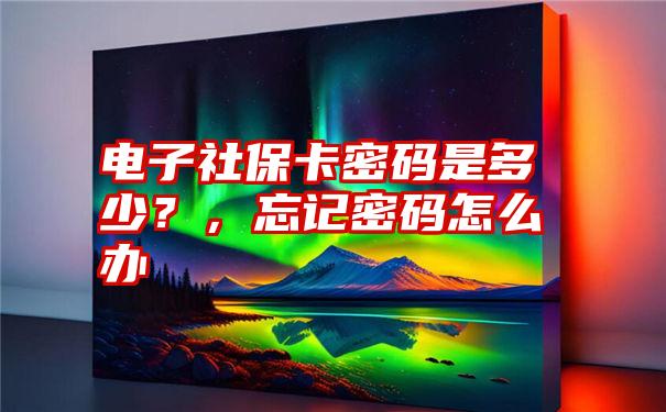 电子社保卡密码是多少?,忘记密码怎么办