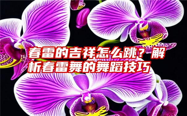 春雷的吉祥怎么跳？解析春雷舞的舞蹈技巧